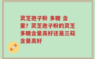 灵芝孢子粉 多糖 含量？灵芝孢子粉的灵芝多糖含量高好还是三萜含量高好