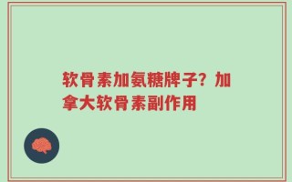 软骨素加氨糖牌子？加拿大软骨素副作用