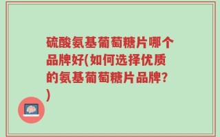 硫酸氨基葡萄糖片哪个品牌好(如何选择优质的氨基葡萄糖片品牌？)
