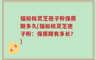 福裕和灵芝孢子粉保质期多久(福裕和灵芝孢子粉：保质期有多长？)