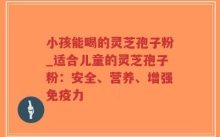 小孩能喝的灵芝孢子粉_适合儿童的灵芝孢子粉：安全、营养、增强免疫力