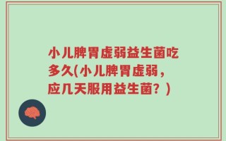 小儿脾胃虚弱益生菌吃多久(小儿脾胃虚弱，应几天服用益生菌？)