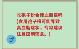 吃孢子粉会使血脂高吗(食用孢子粉可能导致高血脂症状，专家建议注意控制饮食。)