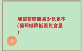 加葡萄糖能减少氨氮不(葡萄糖降低氨氮含量)