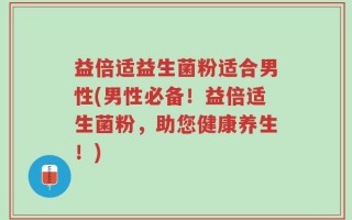 益倍适益生菌粉适合男性(男性必备！益倍适生菌粉，助您健康养生！)