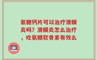 氨糖钙片可以治疗滑膜炎吗？滑膜炎怎么治疗，吃氨糖软骨素有效么