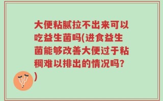 大便粘腻拉不出来可以吃益生菌吗(进食益生菌能够改善大便过于粘稠难以排出的情况吗？)