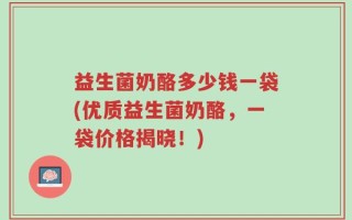 益生菌奶酪多少钱一袋(优质益生菌奶酪，一袋价格揭晓！)
