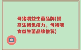 母猪喂益生菌品牌(提高生猪免疫力，母猪喂食益生菌品牌推荐)