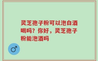 灵芝孢子粉可以泡白酒喝吗？你好，灵芝孢子粉能泡酒吗
