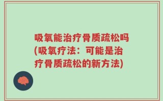 吸氧能治疗骨质疏松吗(吸氧疗法：可能是治疗骨质疏松的新方法)