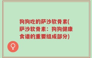 狗狗吃的萨沙软骨素(萨沙软骨素：狗狗健康食谱的重要组成部分)