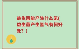 益生菌能产生什么氢(益生菌产生氢气有何好处？)