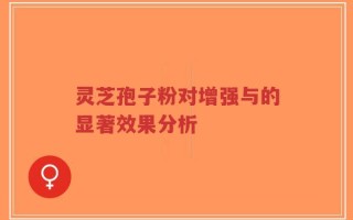 灵芝孢子粉对增强与的显著效果分析
