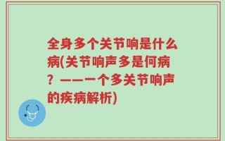 全身多个关节响是什么病(关节响声多是何病？——一个多关节响声的疾病解析)