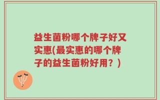 益生菌粉哪个牌子好又实惠(最实惠的哪个牌子的益生菌粉好用？)
