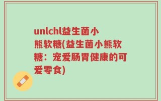 unlchl益生菌小熊软糖(益生菌小熊软糖：宠爱肠胃健康的可爱零食)