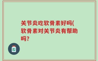 关节炎吃软骨素好吗(软骨素对关节炎有帮助吗？
