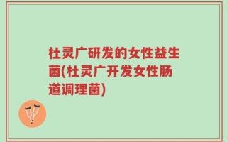 杜灵广研发的女性益生菌(杜灵广开发女性肠道调理菌)
