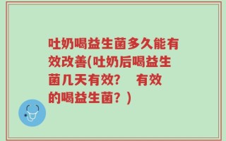 吐奶喝益生菌多久能有效改善(吐奶后喝益生菌几天有效？  有效的喝益生菌？)