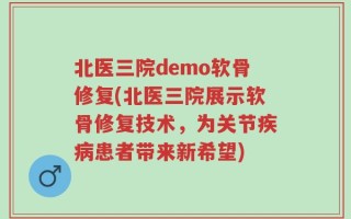 北医三院demo软骨修复(北医三院展示软骨修复技术，为关节疾病患者带来新希望)