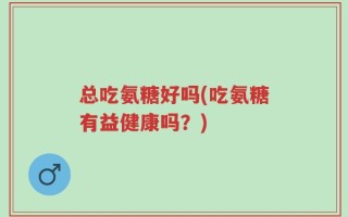 总吃氨糖好吗(吃氨糖有益健康吗？)