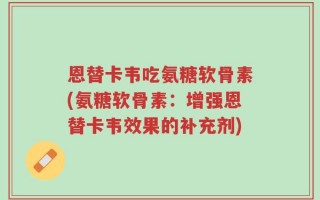 恩替卡韦吃氨糖软骨素(氨糖软骨素：增强恩替卡韦效果的补充剂)