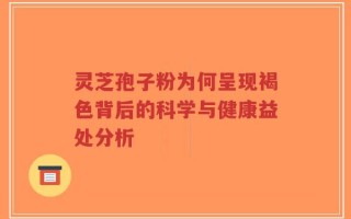 灵芝孢子粉为何呈现褐色背后的科学与健康益处分析