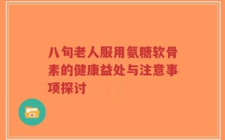 八旬老人服用氨糖软骨素的健康益处与注意事项探讨