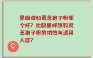 黑蜂胶和灵芝孢子粉哪个好？比较黑蜂胶和灵芝孢子粉的功效与适用人群？