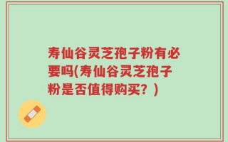 寿仙谷灵芝孢子粉有必要吗(寿仙谷灵芝孢子粉是否值得购买？)