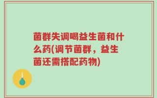 菌群失调喝益生菌和什么药(调节菌群，益生菌还需搭配药物)