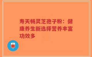 寿天畅灵芝孢子粉：健康养生新选择营养丰富功效多