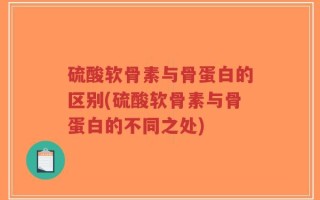 硫酸软骨素与骨蛋白的区别(硫酸软骨素与骨蛋白的不同之处)