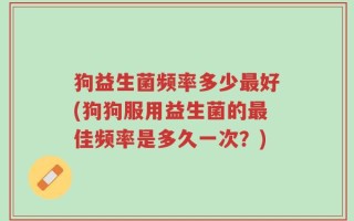 狗益生菌频率多少最好(狗狗服用益生菌的最佳频率是多久一次？)
