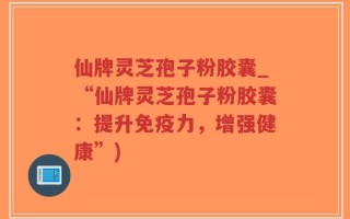 仙牌灵芝孢子粉胶囊_“仙牌灵芝孢子粉胶囊：提升免疫力，增强健康”)