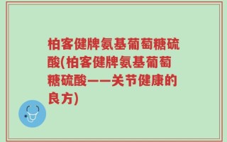 柏客健牌氨基葡萄糖硫酸(柏客健牌氨基葡萄糖硫酸——关节健康的良方)