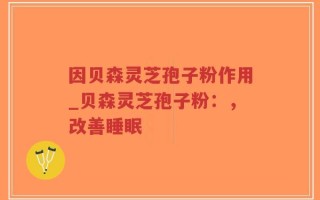因贝森灵芝孢子粉作用_贝森灵芝孢子粉：，改善睡眠