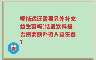 喝恬适还需要另外补充益生菌吗(恬适饮料是否需要额外摄入益生菌？