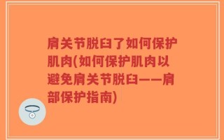 肩关节脱臼了如何保护肌肉(如何保护肌肉以避免肩关节脱臼——肩部保护指南)