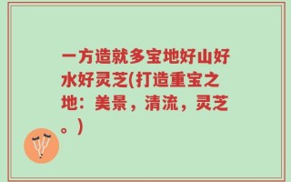 一方造就多宝地好山好水好灵芝(打造重宝之地：美景，清流，灵芝。)
