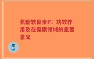 氨糖软骨素P：功效作用及在健康领域的重要意义