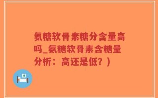 氨糖软骨素糖分含量高吗_氨糖软骨素含糖量分析：高还是低？)
