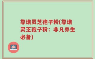 靠谱灵芝孢子粉(靠谱灵芝孢子粉：非凡养生必备)