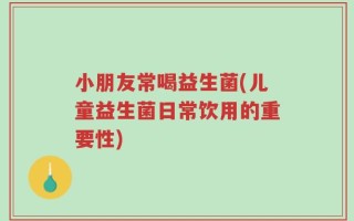 小朋友常喝益生菌(儿童益生菌日常饮用的重要性)