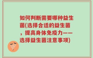 如何判断需要哪种益生菌(选择合适的益生菌，提高身体免疫力——选择益生菌注意事项)