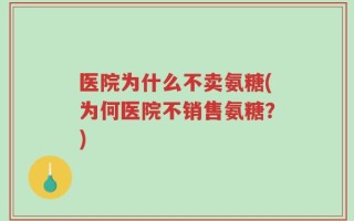 医院为什么不卖氨糖(为何医院不销售氨糖？)