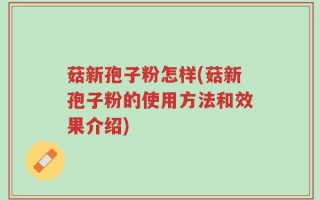菇新孢子粉怎样(菇新孢子粉的使用方法和效果介绍)