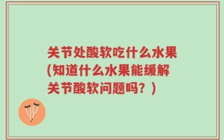 关节处酸软吃什么水果(知道什么水果能缓解关节酸软问题吗？)