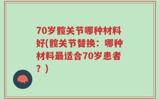 70岁髋关节哪种材料好(髋关节替换：哪种材料最适合70岁患者？)